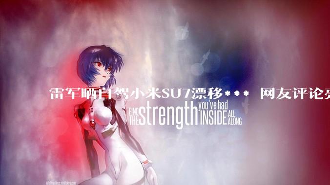 雷军晒自驾小米SU7漂移*** 网友评论亮了_全系_新内饰_满配